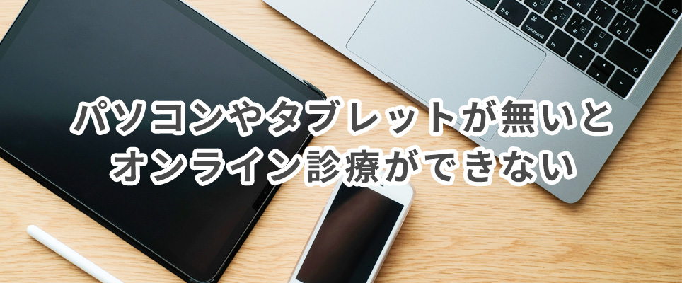 パソコンやタブレットが無いとオンライン診療ができない